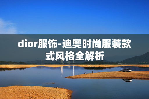 dior服饰-迪奥时尚服装款式风格全解析 dior服饰-迪奥时尚服装款式风格全解析