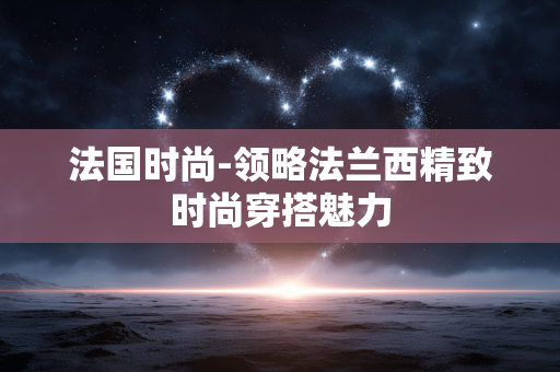 法国时尚-领略法兰西精致时尚穿搭魅力 法国时尚-领略法兰西精致时尚穿搭魅力