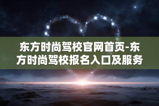 东方时尚驾校官网首页-东方时尚驾校报名入口及服务信息查阅 东方时尚驾校官网首页-东方时尚驾校报名入口及服务信息查阅