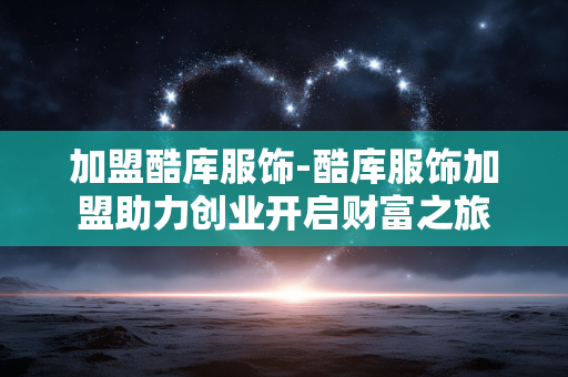 加盟酷库服饰-酷库服饰加盟助力创业开启财富之旅 加盟酷库服饰-酷库服饰加盟助力创业开启财富之旅