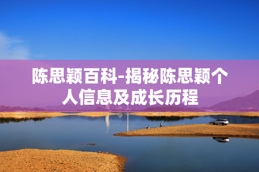 陈思颖百科-揭秘陈思颖个人信息及成长历程 陈思颖百科-揭秘陈思颖个人信息及成长历程