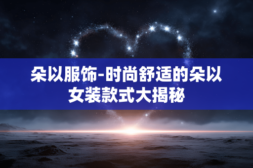朵以服饰-时尚舒适的朵以女装款式大揭秘 朵以服饰-时尚舒适的朵以女装款式大揭秘
