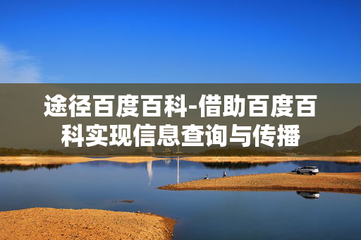 途径百度百科-借助百度百科实现信息查询与传播 途径百度百科-借助百度百科实现信息查询与传播