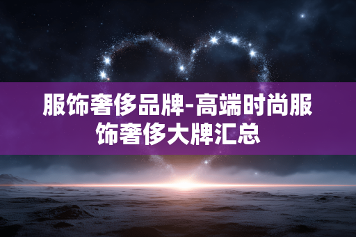 服饰奢侈品牌-高端时尚服饰奢侈大牌汇总 服饰奢侈品牌-高端时尚服饰奢侈大牌汇总