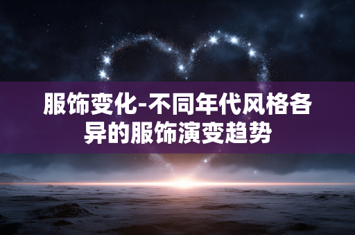 服饰变化-不同年代风格各异的服饰演变趋势 服饰变化-不同年代风格各异的服饰演变趋势