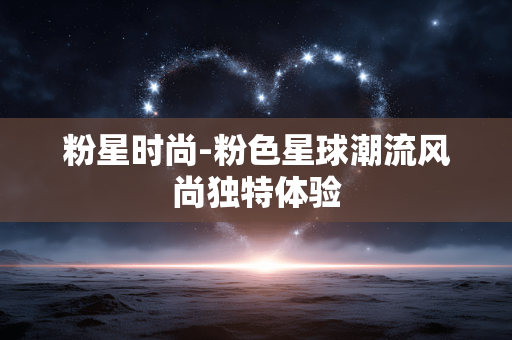 粉星时尚-粉色星球潮流风尚独特体验 粉星时尚-粉色星球潮流风尚独特体验