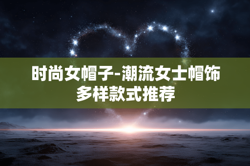 时尚女帽子-潮流女士帽饰多样款式推荐 时尚女帽子-潮流女士帽饰多样款式推荐
