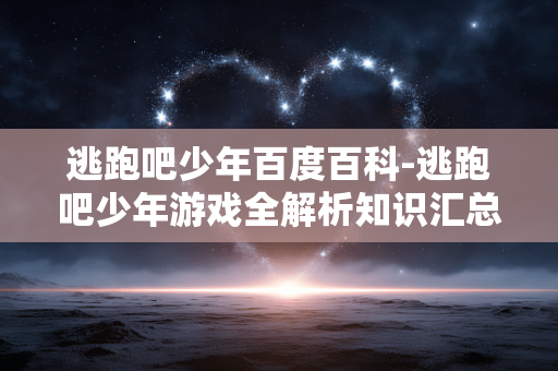 逃跑吧少年百度百科-逃跑吧少年游戏全解析知识汇总 逃跑吧少年百度百科-逃跑吧少年游戏全解析知识汇总