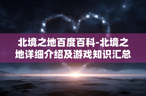 北境之地百度百科-北境之地详细介绍及游戏知识汇总 北境之地百度百科-北境之地详细介绍及游戏知识汇总