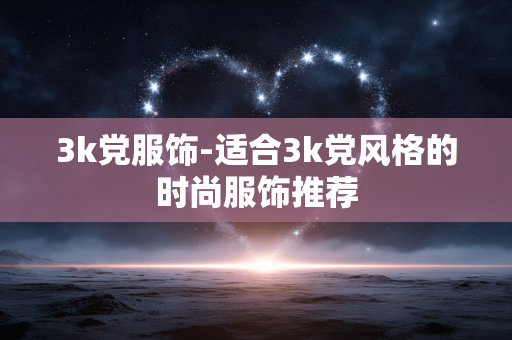 3k党服饰-适合3k党风格的时尚服饰推荐 3k党服饰-适合3k党风格的时尚服饰推荐