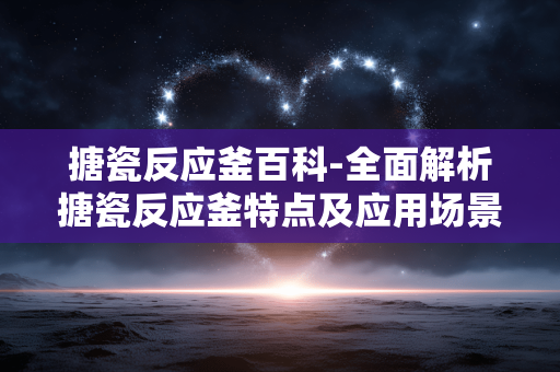 搪瓷反应釜百科-全面解析搪瓷反应釜特点及应用场景