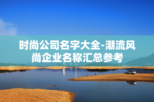 时尚公司名字大全-潮流风尚企业名称汇总参考 时尚公司名字大全-潮流风尚企业名称汇总参考