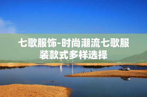 七歌服饰-时尚潮流七歌服装款式多样选择 七歌服饰-时尚潮流七歌服装款式多样选择