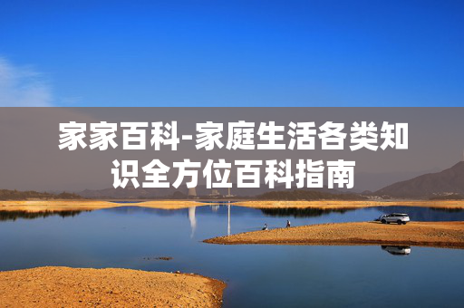 家家百科-家庭生活各类知识全方位百科指南 家家百科-家庭生活各类知识全方位百科指南