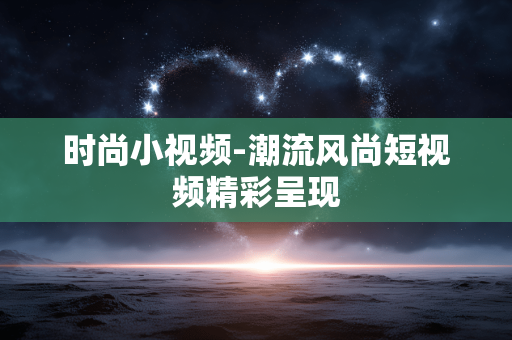 时尚小视频-潮流风尚短视频精彩呈现 时尚小视频-潮流风尚短视频精彩呈现