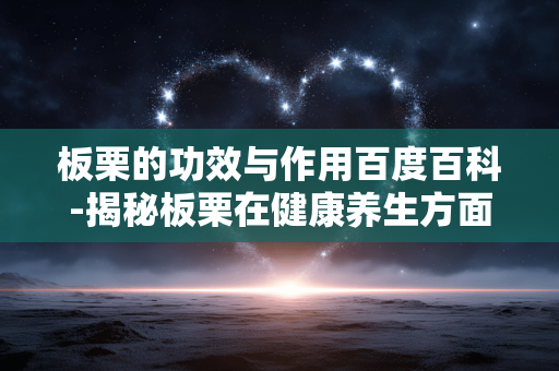 板栗的功效与作用百度百科-揭秘板栗在健康养生方面的具体益处 板栗的功效与作用百度百科-揭秘板栗在健康养生方面的具体益处