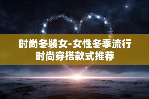 时尚冬装女-女性冬季流行时尚穿搭款式推荐 时尚冬装女-女性冬季流行时尚穿搭款式推荐
