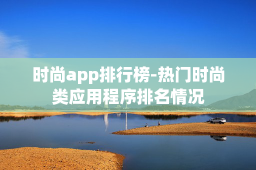 时尚app排行榜-热门时尚类应用程序排名情况 时尚app排行榜-热门时尚类应用程序排名情况