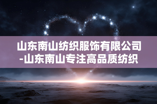 山东南山纺织服饰有限公司-山东南山专注高品质纺织服饰定制 山东南山纺织服饰有限公司-山东南山专注高品质纺织服饰定制