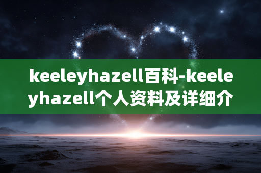 keeleyhazell百科-keeleyhazell个人资料及详细介绍 keeleyhazell百科-keeleyhazell个人资料及详细介绍