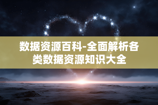 数据资源百科-全面解析各类数据资源知识大全 数据资源百科-全面解析各类数据资源知识大全
