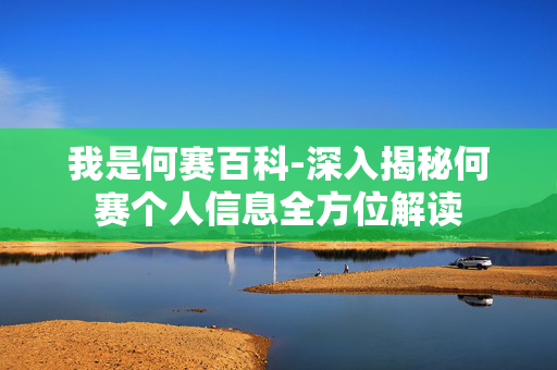 我是何赛百科-深入揭秘何赛个人信息全方位解读