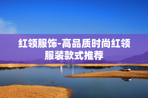 红领服饰-高品质时尚红领服装款式推荐 红领服饰-高品质时尚红领服装款式推荐
