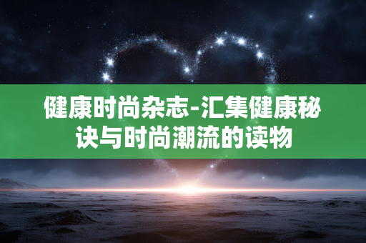 健康时尚杂志-汇集健康秘诀与时尚潮流的读物 健康时尚杂志-汇集健康秘诀与时尚潮流的读物