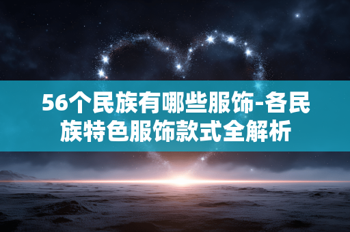 56个民族有哪些服饰-各民族特色服饰款式全解析 56个民族有哪些服饰-各民族特色服饰款式全解析
