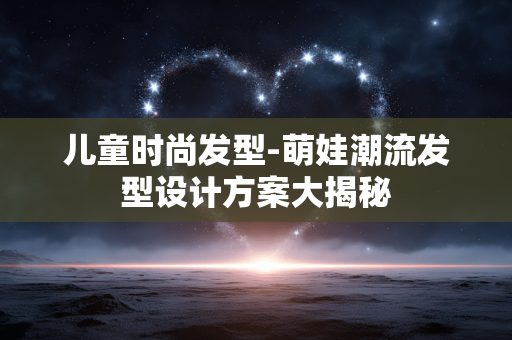 儿童时尚发型-萌娃潮流发型设计方案大揭秘 儿童时尚发型-萌娃潮流发型设计方案大揭秘