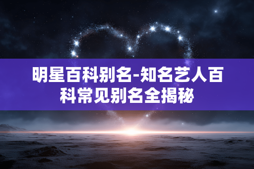 明星百科别名-知名艺人百科常见别名全揭秘 明星百科别名-知名艺人百科常见别名全揭秘