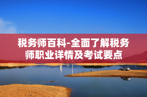 税务师百科-全面了解税务师职业详情及考试要点 税务师百科-全面了解税务师职业详情及考试要点