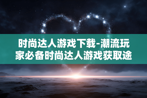 时尚达人游戏下载-潮流玩家必备时尚达人游戏获取途径 时尚达人游戏下载-潮流玩家必备时尚达人游戏获取途径