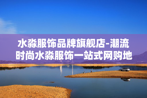水淼服饰品牌旗舰店-潮流时尚水淼服饰一站式网购地 水淼服饰品牌旗舰店-潮流时尚水淼服饰一站式网购地