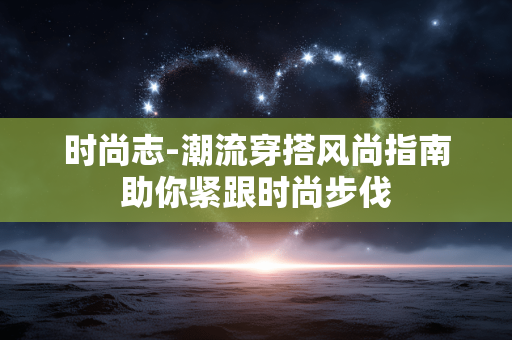 时尚志-潮流穿搭风尚指南助你紧跟时尚步伐 时尚志-潮流穿搭风尚指南助你紧跟时尚步伐