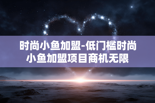 时尚小鱼加盟-低门槛时尚小鱼加盟项目商机无限