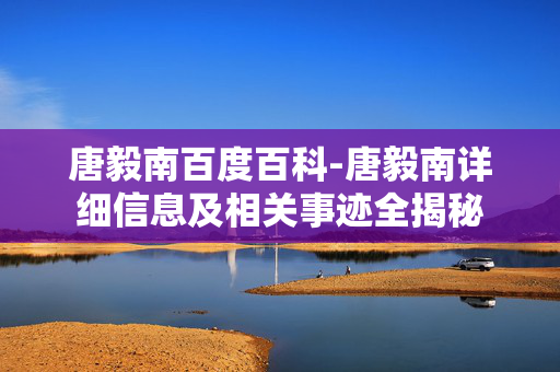 唐毅南百度百科-唐毅南详细信息及相关事迹全揭秘