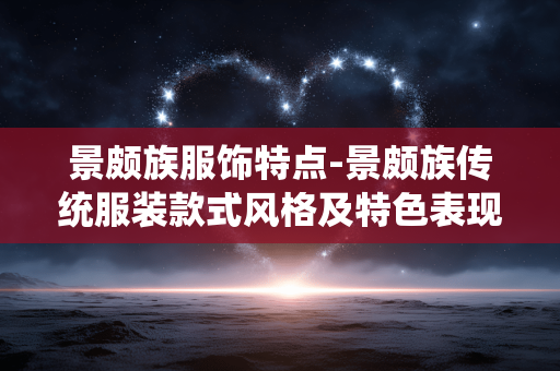 景颇族服饰特点-景颇族传统服装款式风格及特色表现 景颇族服饰特点-景颇族传统服装款式风格及特色表现