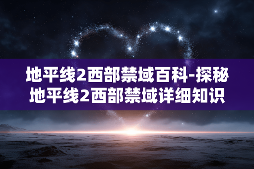 地平线2西部禁域百科-探秘地平线2西部禁域详细知识大全 地平线2西部禁域百科-探秘地平线2西部禁域详细知识大全
