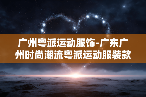 广州粤派运动服饰-广东广州时尚潮流粤派运动服装款式 广州粤派运动服饰-广东广州时尚潮流粤派运动服装款式