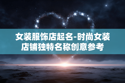 女装服饰店起名-时尚女装店铺独特名称创意参考 女装服饰店起名-时尚女装店铺独特名称创意参考