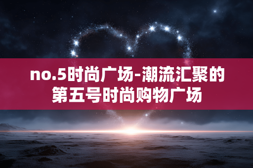 no.5时尚广场-潮流汇聚的第五号时尚购物广场 no.5时尚广场-潮流汇聚的第五号时尚购物广场
