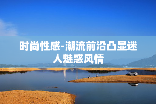 时尚性感-潮流前沿凸显迷人魅惑风情