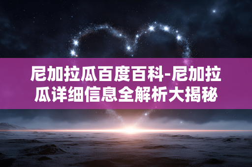 尼加拉瓜百度百科-尼加拉瓜详细信息全解析大揭秘 尼加拉瓜百度百科-尼加拉瓜详细信息全解析大揭秘