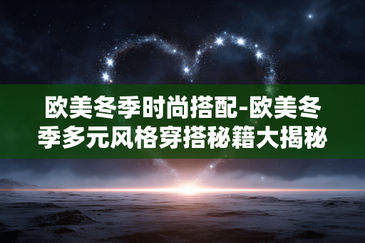 欧美冬季时尚搭配-欧美冬季多元风格穿搭秘籍大揭秘 欧美冬季时尚搭配-欧美冬季多元风格穿搭秘籍大揭秘