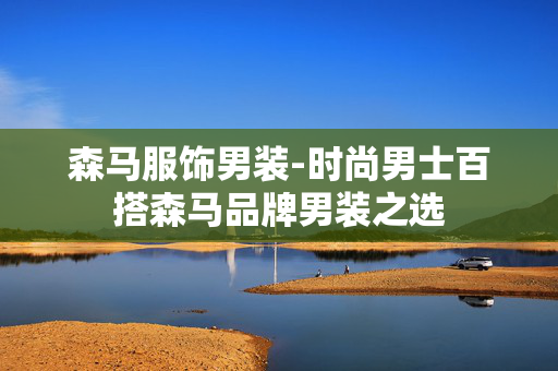 森马服饰男装-时尚男士百搭森马品牌男装之选 森马服饰男装-时尚男士百搭森马品牌男装之选