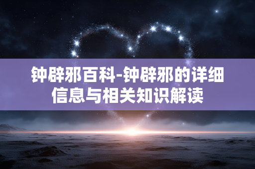 钟辟邪百科-钟辟邪的详细信息与相关知识解读 钟辟邪百科-钟辟邪的详细信息与相关知识解读