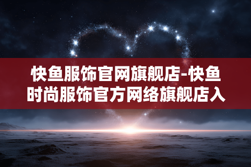 快鱼服饰官网旗舰店-快鱼时尚服饰官方网络旗舰店入口 快鱼服饰官网旗舰店-快鱼时尚服饰官方网络旗舰店入口