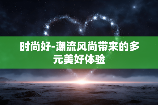 时尚好-潮流风尚带来的多元美好体验 时尚好-潮流风尚带来的多元美好体验