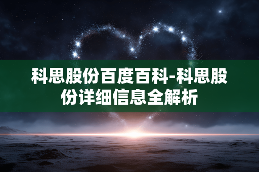科思股份百度百科-科思股份详细信息全解析 科思股份百度百科-科思股份详细信息全解析